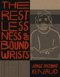 "The Restlessness of Bound Wrists" by Jorge Antonio Renaud
